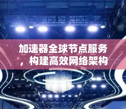加速器全球节点服务,构建高效网络架构