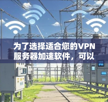 为了选择适合您的VPN服务器加速软件，可以按照以下步骤进行
