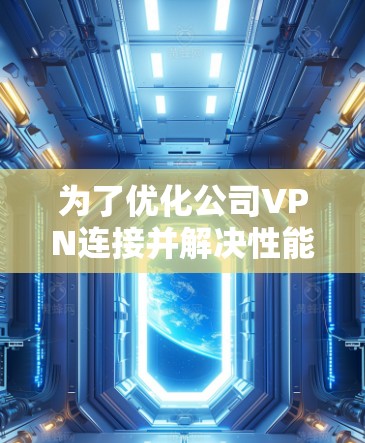 为了优化公司VPN连接并解决性能问题,可以按照以下步骤进行