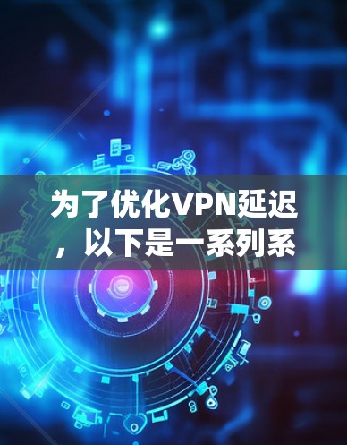 为了优化VPN延迟,以下是一系列系统化的步骤和建议,帮助您有效降低连接延迟