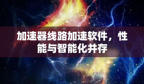 加速器线路加速软件,性能与智能化并存