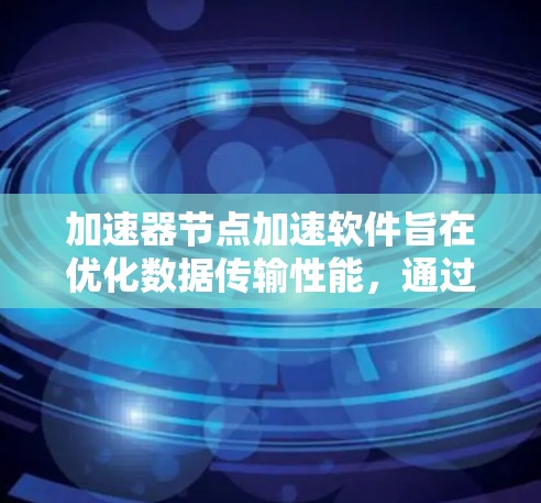 加速器节点加速软件旨在优化数据传输性能，通过结合硬件加速和智能算法，提升数据处理效率和传输速度。以下是对该软件的详细分析和总结