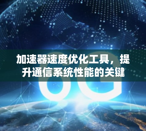 加速器速度优化工具,提升通信系统性能的关键