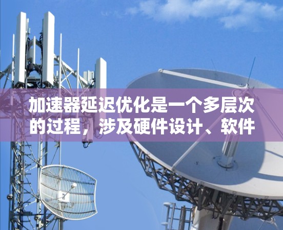 加速器延迟优化是一个多层次的过程，涉及硬件设计、软件编程、算法优化等多个方面。以下是对加速器延迟优化的详细分析和解决方案