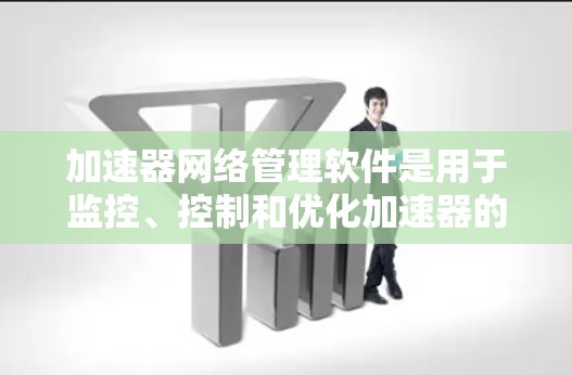 加速器网络管理软件是用于监控、控制和优化加速器的运行状态的工具,帮助网络管理员提高数据传输效率。以下是关于加速器网络管理软件的详细总结