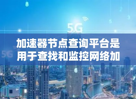加速器节点查询平台是用于查找和监控网络加速器节点的工具或平台,帮助用户了解网络中的加速器状态、配置和性能。以下是关于加速器节点查询的详细指南,分步骤说明如何查询加速器节点 加速器节点查询平台是用于查找和监控网络加速器节点的工具或平台,帮助用户了解网络中的加速器状态、配置和性能。以下是关于加速器节点查询的详细指南,分步骤说明如何查询加速器节点