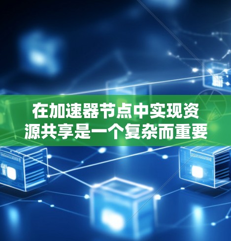 在加速器节点中实现资源共享是一个复杂而重要的任务,涉及多个关键领域的协调与优化。以下是对资源共享的详细分析和建议 在加速器节点中实现资源共享是一个复杂而重要的任务,涉及多个关键领域的协调与优化。以下是对资源共享的详细分析和建议