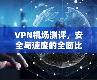 VPN机场测评,安全与速度的全面比较 VPN机场测评,安全与速度的全面比较