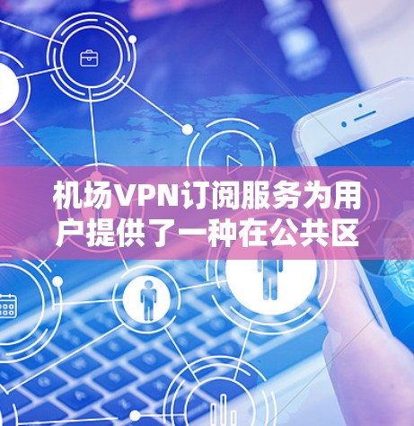 机场VPN订阅服务为用户提供了一种在公共区域访问互联网的安全、便捷且高效方式。以下是关于机场VPN订阅的详细分析和建议 机场VPN订阅服务为用户提供了一种在公共区域访问互联网的安全、便捷且高效方式。以下是关于机场VPN订阅的详细分析和建议