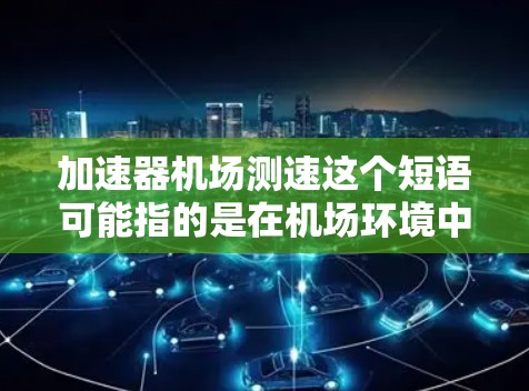 加速器机场测速这个短语可能指的是在机场环境中使用加速器来进行测速操作。以下是一些可能的解释和应用场景