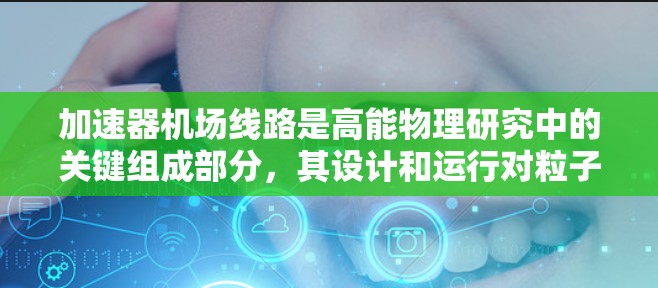 加速器机场线路是高能物理研究中的关键组成部分,其设计和运行对粒子加速和实验效果至关重要。以下是对加速器机场线路的详细分析