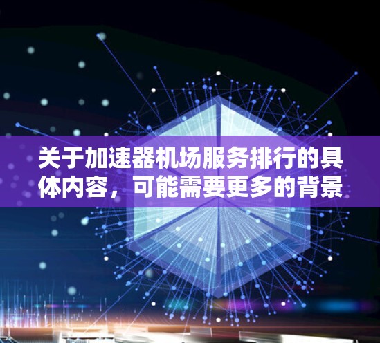 关于加速器机场服务排行的具体内容,可能需要更多的背景信息来准确回答。加速器通常指的是在网络环境中用于加速数据传输的设备或技术,但在某些上下文中,也可能被用来描述其他类型的服务加速
