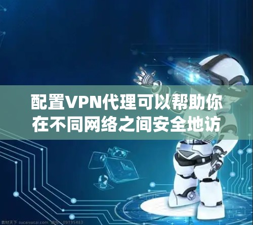 配置VPN代理可以帮助你在不同网络之间安全地访问资源。以下是配置VPN代理的详细步骤，分为两种常用的协议，OpenVPN 和 PPTP