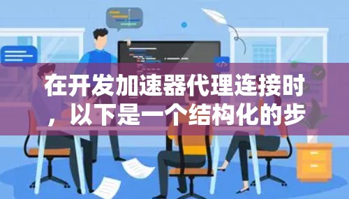 在开发加速器代理连接时,以下是一个结构化的步骤指南,帮助您理解并实施代理连接的关键要点