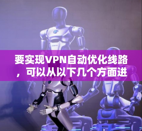 要实现VPN自动优化线路,可以从以下几个方面进行优化和设置