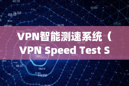 VPN智能测速系统(VPN Speed Test System)是一种用于优化和监控VPN连接性能的工具,旨在提高VPN的速度和稳定性。以下是对该系统的详细分步解释