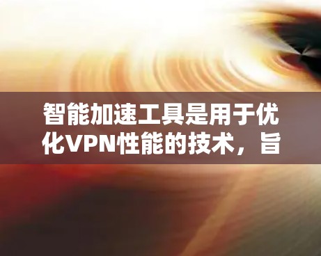 智能加速工具是用于优化VPN性能的技术,旨在提升连接速度、稳定性和安全性。以下是对这些工具的详细分析和总结