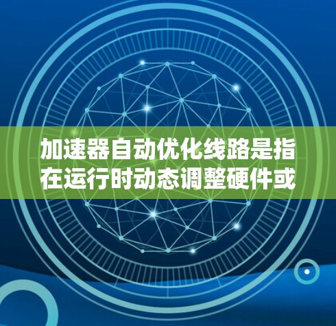 加速器自动优化线路是指在运行时动态调整硬件或软件资源配置,以提高系统性能的技术。以下是对这一概念的详细分析和总结 加速器自动优化线路是指在运行时动态调整硬件或软件资源配置,以提高系统性能的技术。以下是对这一概念的详细分析和总结