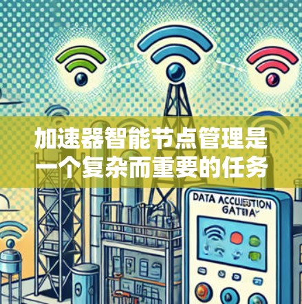 加速器智能节点管理是一个复杂而重要的任务,涉及多个关键环节,以下是对这一任务的详细分析和总结