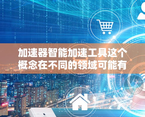 加速器智能加速工具这个概念在不同的领域可能有不同的含义,但通常指的是通过智能算法或自动化技术来加速某种过程或任务的工具或方法。以下是一些可能的解释和相关工具或方法