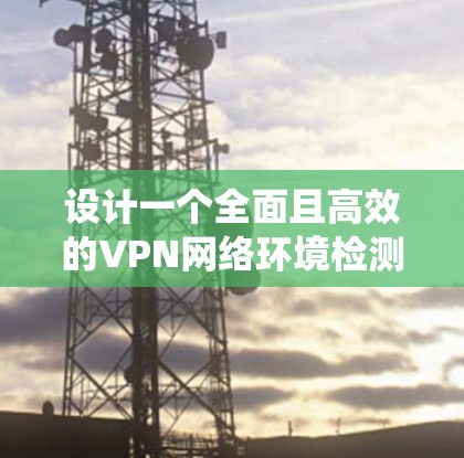 设计一个全面且高效的VPN网络环境检测系统，需要系统地覆盖多个关键领域，并通过明确的测试流程确保检测的全面性和准确性。以下是系统化的步骤和建议