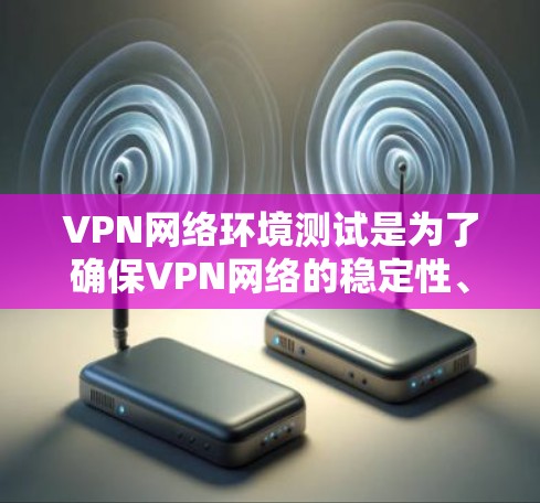 VPN网络环境测试是为了确保VPN网络的稳定性、安全性和性能。以下是VPN网络环境测试的主要内容、步骤和工具建议