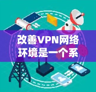 改善VPN网络环境是一个系统性的过程，需要从选择服务、配置设置、优化连接到日常维护等多个方面入手。以下是一个有条理的改善指南