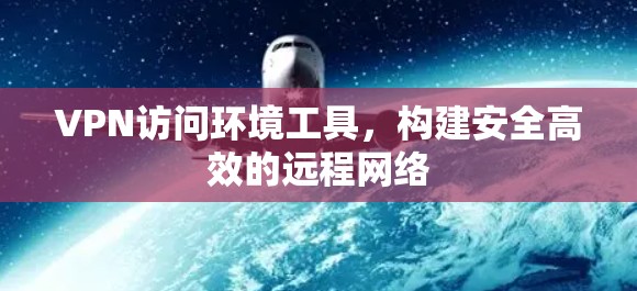 VPN访问环境工具,构建安全高效的远程网络