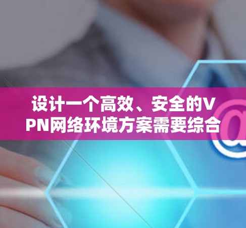 设计一个高效、安全的VPN网络环境方案需要综合考虑多个关键因素。以下是详细的步骤和建议