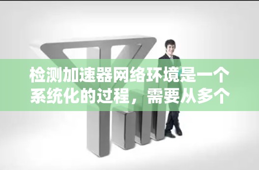 检测加速器网络环境是一个系统化的过程，需要从多个方面进行检查和验证。以下是一份逐步的检测指南，帮助您全面了解并确保加速器网络环境的健康状态