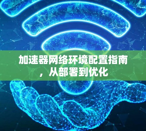 加速器网络环境配置指南,从部署到优化