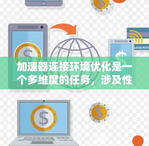 加速器连接环境优化是一个多维度的任务，涉及性能、稳定性、安全性和能效等多个方面。以下是对加速器连接环境优化的系统化总结