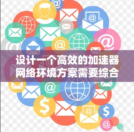 设计一个高效的加速器网络环境方案需要综合考虑多个方面，确保在数据处理速度、资源管理和网络配置等方面都能达到最佳效果。以下是一个结构化的解决方案