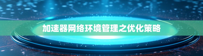 加速器网络环境管理之优化策略