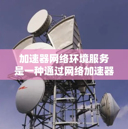 加速器网络环境服务是一种通过网络加速器来优化网络性能的技术，旨在提高数据传输速度和带宽利用率。以下是对加速器网络环境服务的详细总结
