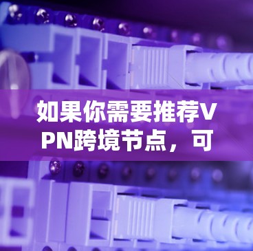 如果你需要推荐VPN跨境节点，可以根据你的具体需求选择合适的VPN服务。以下是一些常见的VPN品牌和推荐方案