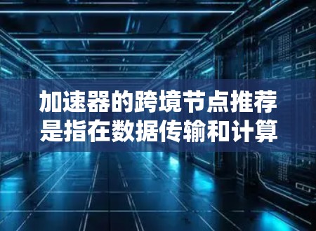 加速器的跨境节点推荐是指在数据传输和计算任务中,通过在不同地区或国家部署的节点,来优化数据的处理速度和效率。以下是一些关于跨境节点推荐的关键点和建议