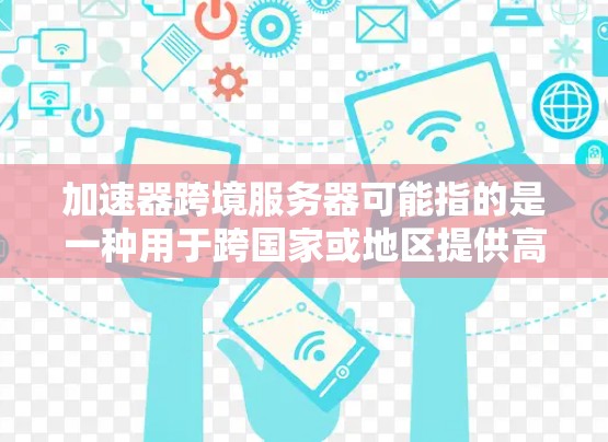 加速器跨境服务器可能指的是一种用于跨国家或地区提供高效网络服务的加速解决方案。这种加速器通常用于优化数据传输、内容分发或应用访问，特别是在涉及跨境的场景中，以减少延迟和提高性能