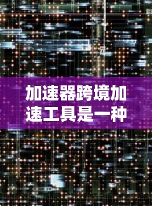 加速器跨境加速工具是一种用于在全球范围内优化数据传输速度和安全的网络解决方案。以下是对这一工具的详细分析