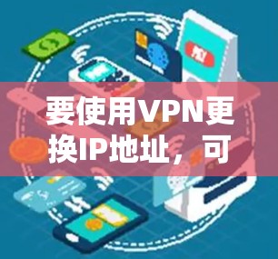 要使用VPN更换IP地址，可以使用以下几种方法和工具