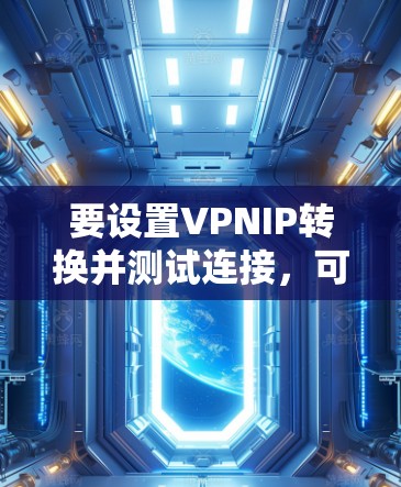 要设置VPNIP转换并测试连接，可以按照以下步骤操作