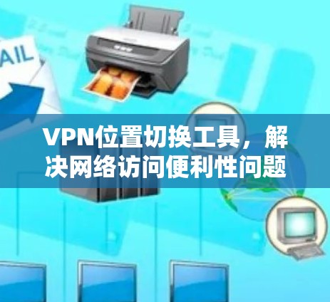 VPN位置切换工具，解决网络访问便利性问题