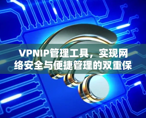 VPNIP管理工具，实现网络安全与便捷管理的双重保障