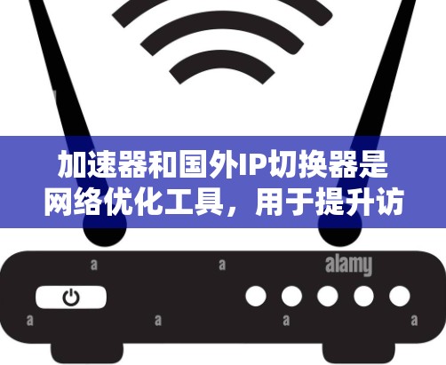 加速器和国外IP切换器是网络优化工具，用于提升访问速度和隐私保护。以下是详细的解释和使用建议