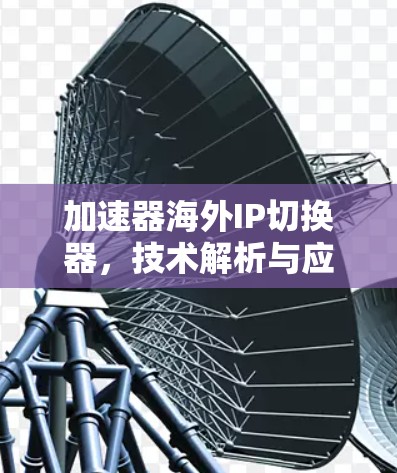 加速器海外IP切换器，技术解析与应用场景