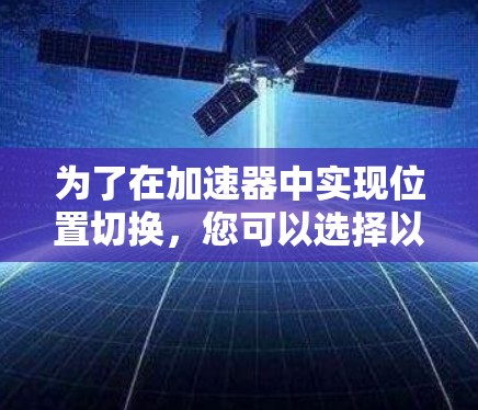 为了在加速器中实现位置切换,您可以选择以下工具,并根据具体需求进行比较和选择