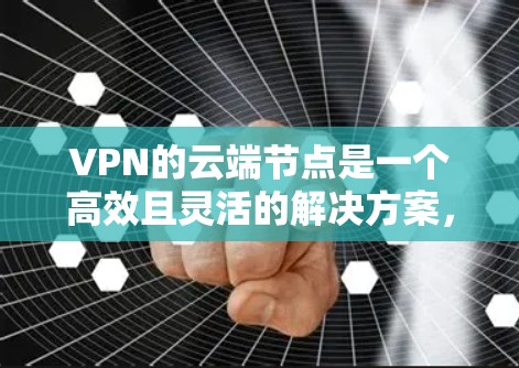 VPN的云端节点是一个高效且灵活的解决方案,适用于需要保护敏感数据和隐私的环境。以下是对VPN云端节点的详细总结