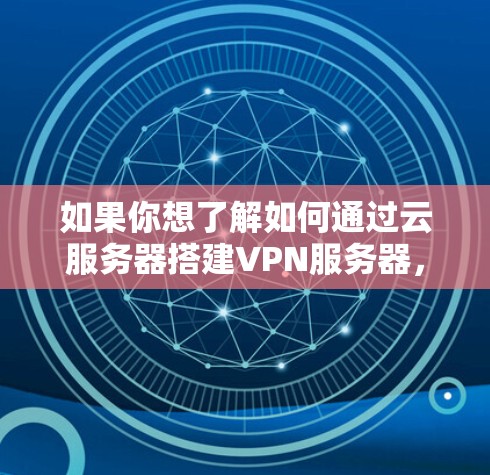 如果你想了解如何通过云服务器搭建VPN服务器,以下是一些关键点