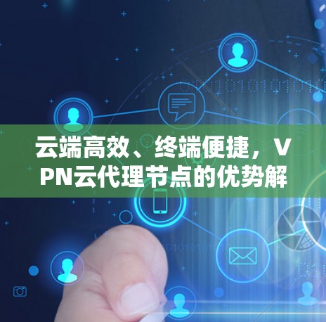 云端高效、终端便捷,VPN云代理节点的优势解析