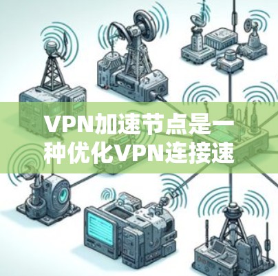 VPN加速节点是一种优化VPN连接速度和稳定性的技术，通过多种方法提升用户体验。以下是对VPN加速节点的详细分析